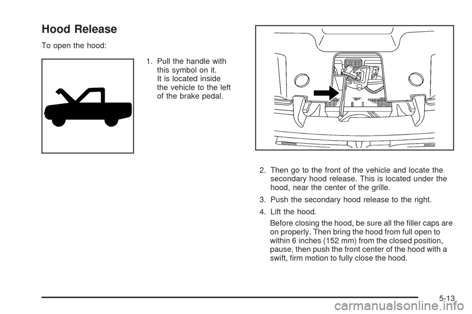 CHEVROLET SILVERADO 2009 2.G Owners Manual Hood Release
To open the hood:
1. Pull the handle with
this symbol on it.
It is located inside
the vehicle to the left
of the brake pedal.
2. Then go to the front of the vehicle and locate the
seconda