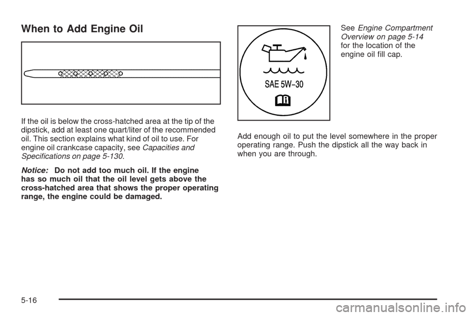 CHEVROLET SILVERADO 2009 2.G Owners Manual When to Add Engine Oil
If the oil is below the cross-hatched area at the tip of the
dipstick, add at least one quart/liter of the recommended
oil. This section explains what kind of oil to use. For
en