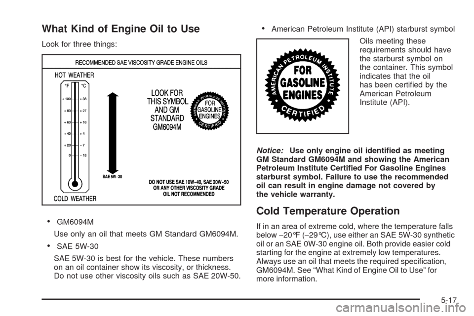 CHEVROLET SILVERADO 2009 2.G Owners Manual What Kind of Engine Oil to Use
Look for three things:
GM6094M
Use only an oil that meets GM Standard GM6094M.
SAE 5W-30
SAE 5W-30 is best for the vehicle. These numbers
on an oil container show its vi