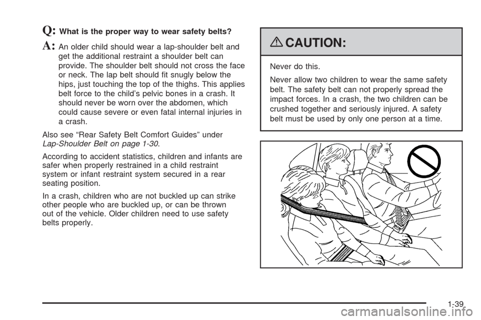 CHEVROLET SILVERADO 2009 2.G Service Manual Q:What is the proper way to wear safety belts?
A:An older child should wear a lap-shoulder belt and
get the additional restraint a shoulder belt can
provide. The shoulder belt should not cross the fac CHEVROLET SILVERADO 2009 2.G Service Manual Q:What is the proper way to wear safety belts?
A:An older child should wear a lap-shoulder belt and
get the additional restraint a shoulder belt can
provide. The shoulder belt should not cross the fac