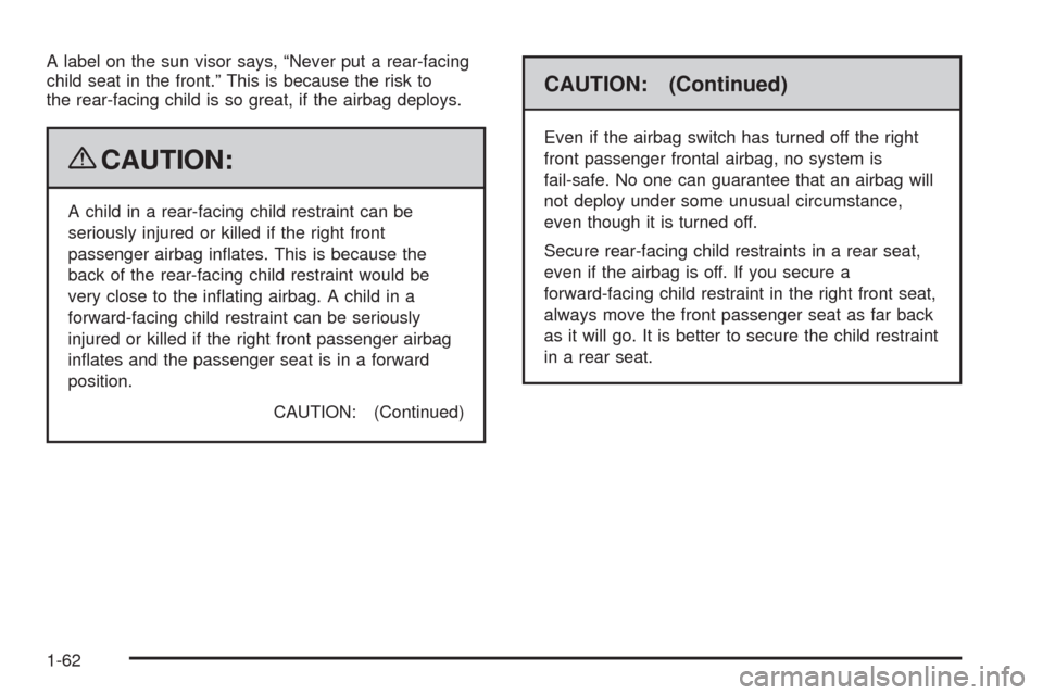 CHEVROLET SILVERADO 2009 2.G Repair Manual A label on the sun visor says, “Never put a rear-facing
child seat in the front.” This is because the risk to
the rear-facing child is so great, if the airbag deploys.
{CAUTION:
A child in a rear-