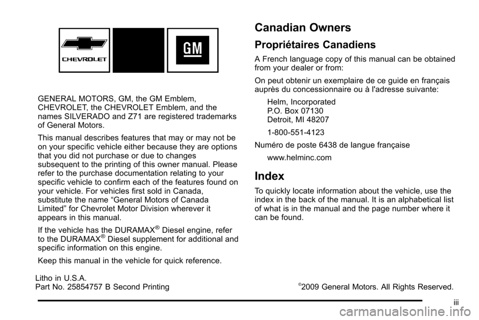 CHEVROLET SILVERADO 2010 2.G Owners Manual GENERAL MOTORS, GM, the GM Emblem,
CHEVROLET, the CHEVROLET Emblem, and the
names SILVERADO and Z71 are registered trademarks
of General Motors.
This manual describes features that may or may not be
o CHEVROLET SILVERADO 2010 2.G Owners Manual GENERAL MOTORS, GM, the GM Emblem,
CHEVROLET, the CHEVROLET Emblem, and the
names SILVERADO and Z71 are registered trademarks
of General Motors.
This manual describes features that may or may not be
o