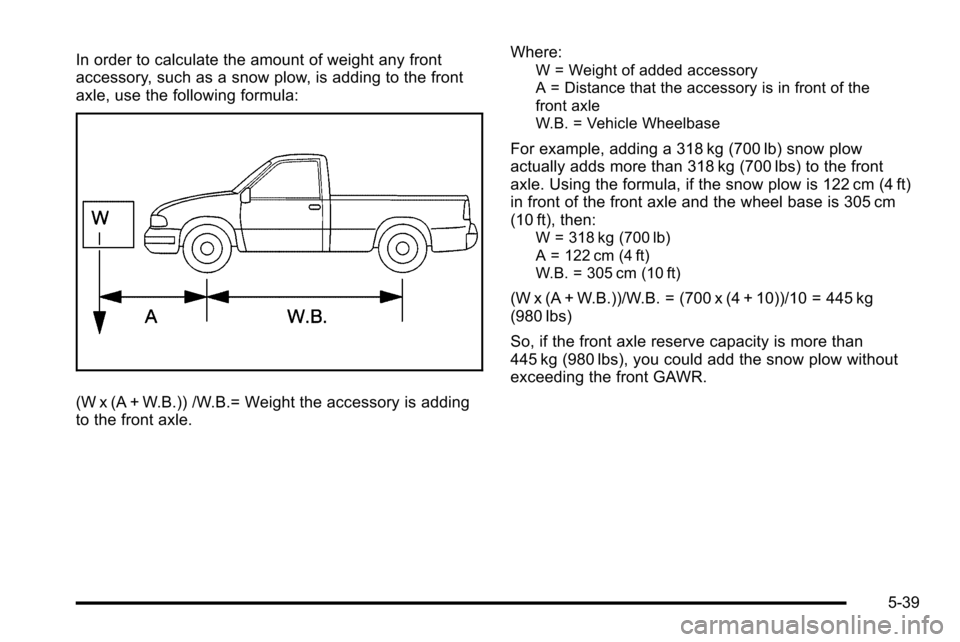 CHEVROLET SILVERADO 2010 2.G Owners Manual In order to calculate the amount of weight any front
accessory, such as a snow plow, is adding to the front
axle, use the following formula:
(W x (A + W.B.)) /W.B.= Weight the accessory is adding
to t