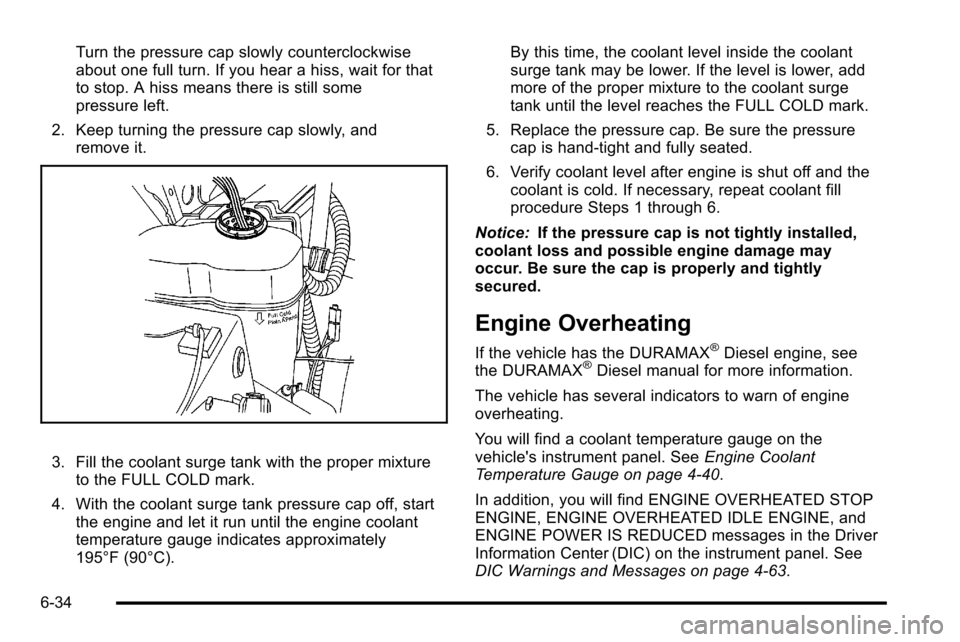 CHEVROLET SILVERADO 2010 2.G Owners Manual Turn the pressure cap slowly counterclockwise
about one full turn. If you hear a hiss, wait for that
to stop. A hiss means there is still some
pressure left.
2. Keep turning the pressure cap slowly, a