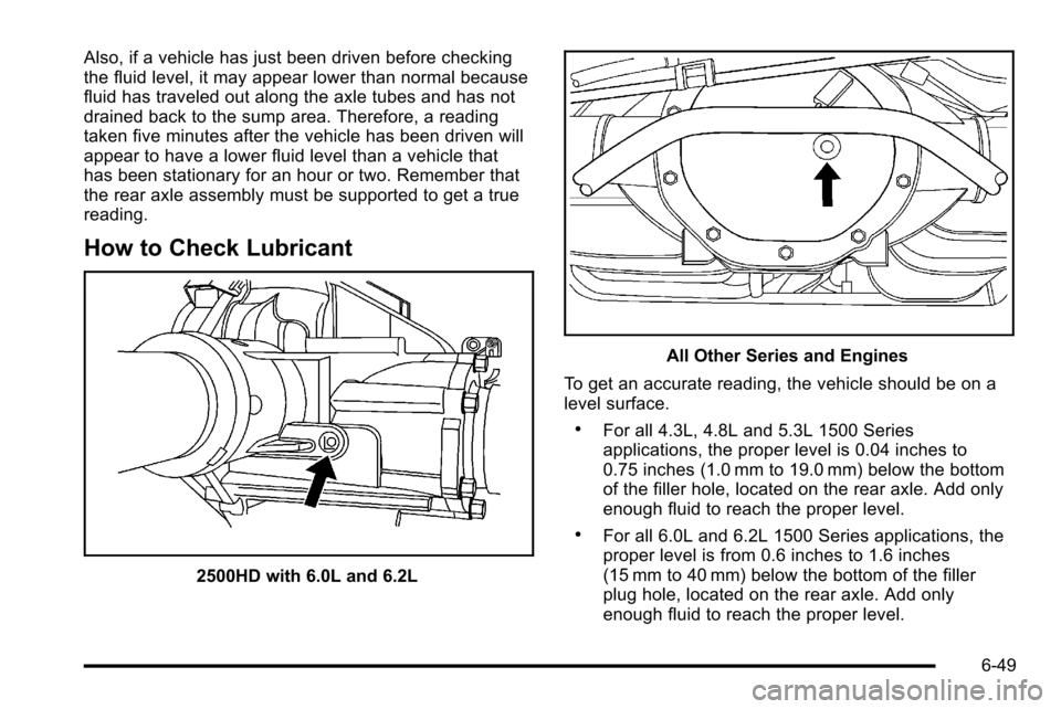 CHEVROLET SILVERADO 2010 2.G Owners Manual Also, if a vehicle has just been driven before checking
the fluid level, it may appear lower than normal because
fluid has traveled out along the axle tubes and has not
drained back to the sump area. 