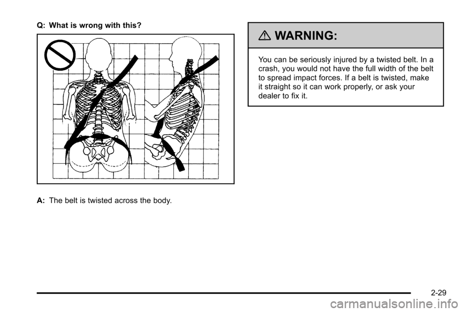 CHEVROLET SILVERADO 2010 2.G Manual PDF Q: What is wrong with this?
A:The belt is twisted across the body.
{WARNING:
You can be seriously injured by a twisted belt. In a
crash, you would not have the full width of the belt
to spread impact CHEVROLET SILVERADO 2010 2.G Manual PDF Q: What is wrong with this?
A:The belt is twisted across the body.
{WARNING:
You can be seriously injured by a twisted belt. In a
crash, you would not have the full width of the belt
to spread impact