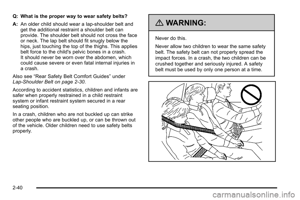 CHEVROLET SILVERADO 2010 2.G Manual Online Q: What is the proper way to wear safety belts?
A:An older child should wear a lap-shoulder belt and
get the additional restraint a shoulder belt can
provide. The shoulder belt should not cross the fa CHEVROLET SILVERADO 2010 2.G Manual Online Q: What is the proper way to wear safety belts?
A:An older child should wear a lap-shoulder belt and
get the additional restraint a shoulder belt can
provide. The shoulder belt should not cross the fa