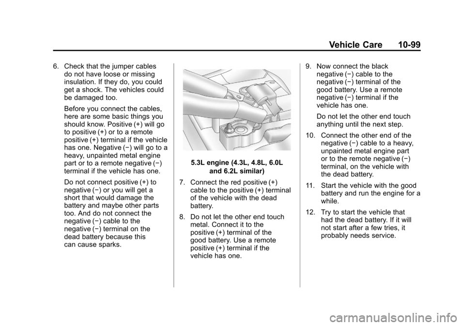 CHEVROLET SILVERADO 2011 2.G Owners Manual Black plate (99,1)Chevrolet Silverado Owner Manual - 2011
Vehicle Care 10-99
6. Check that the jumper cablesdo not have loose or missing
insulation. If they do, you could
get a shock. The vehicles cou CHEVROLET SILVERADO 2011 2.G Owners Manual Black plate (99,1)Chevrolet Silverado Owner Manual - 2011
Vehicle Care 10-99
6. Check that the jumper cablesdo not have loose or missing
insulation. If they do, you could
get a shock. The vehicles cou
