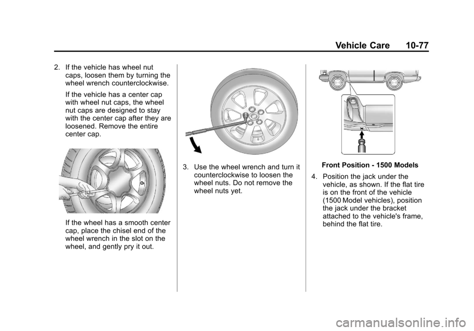 CHEVROLET SILVERADO 2013 2.G Owners Manual Black plate (77,1)Chevrolet Silverado Owner Manual - 2013 - crc2 - 8/13/12
Vehicle Care 10-77
2. If the vehicle has wheel nutcaps, loosen them by turning the
wheel wrench counterclockwise.
If the vehi CHEVROLET SILVERADO 2013 2.G Owners Manual Black plate (77,1)Chevrolet Silverado Owner Manual - 2013 - crc2 - 8/13/12
Vehicle Care 10-77
2. If the vehicle has wheel nutcaps, loosen them by turning the
wheel wrench counterclockwise.
If the vehi