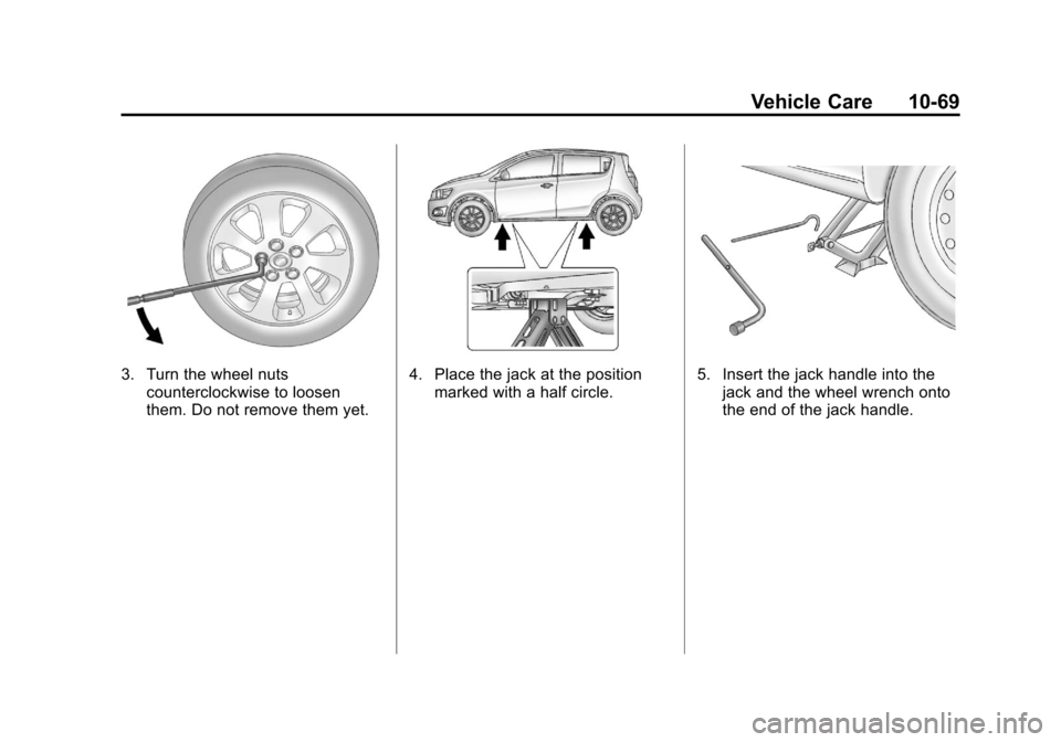 CHEVROLET SONIC 2012 2.G Owners Manual Black plate (69,1)Chevrolet Sonic Owner Manual - 2012
Vehicle Care 10-69
3. Turn the wheel nutscounterclockwise to loosen
them. Do not remove them yet.4. Place the jack at the positionmarked with a ha CHEVROLET SONIC 2012 2.G Owners Manual Black plate (69,1)Chevrolet Sonic Owner Manual - 2012
Vehicle Care 10-69
3. Turn the wheel nutscounterclockwise to loosen
them. Do not remove them yet.4. Place the jack at the positionmarked with a ha