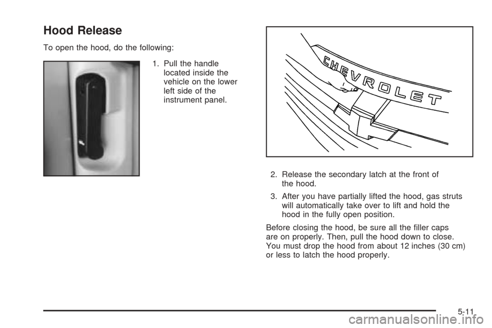 CHEVROLET SSR 2003 1.G Owners Manual Hood Release
To open the hood, do the following:
1. Pull the handle
located inside the
vehicle on the lower
left side of the
instrument panel.
2. Release the secondary latch at the front of
the hood.
