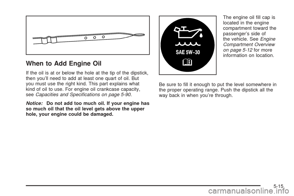 CHEVROLET SSR 2003 1.G Owners Manual When to Add Engine Oil
If the oil is at or below the hole at the tip of the dipstick,
then you’ll need to add at least one quart of oil. But
you must use the right kind. This part explains what
kind