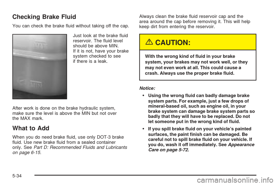 CHEVROLET SSR 2003 1.G Owners Manual Checking Brake Fluid
You can check the brake �uid without taking off the cap.
Just look at the brake �uid
reservoir. The �uid level
should be above MIN.
If it is not, have your brake
system checked to