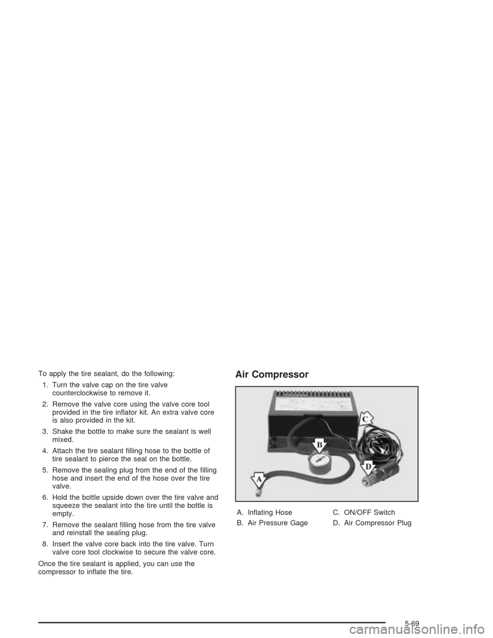 CHEVROLET SSR 2004 1.G Owners Manual To apply the tire sealant, do the following:
1. Turn the valve cap on the tire valve
counterclockwise to remove it.
2. Remove the valve core using the valve core tool
provided in the tire in�ator kit.