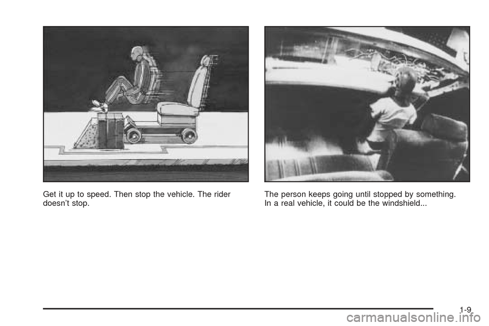 CHEVROLET SSR 2005 1.G User Guide Get it up to speed. Then stop the vehicle. The rider
doesn’t stop.The person keeps going until stopped by something.
In a real vehicle, it could be the windshield...
1-9 CHEVROLET SSR 2005 1.G User Guide Get it up to speed. Then stop the vehicle. The rider
doesn’t stop.The person keeps going until stopped by something.
In a real vehicle, it could be the windshield...
1-9