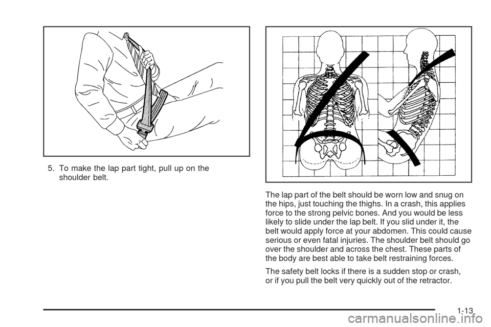 CHEVROLET SSR 2005 1.G User Guide 5. To make the lap part tight, pull up on the
shoulder belt.
The lap part of the belt should be worn low and snug on
the hips, just touching the thighs. In a crash, this applies
force to the strong pe CHEVROLET SSR 2005 1.G User Guide 5. To make the lap part tight, pull up on the
shoulder belt.
The lap part of the belt should be worn low and snug on
the hips, just touching the thighs. In a crash, this applies
force to the strong pe