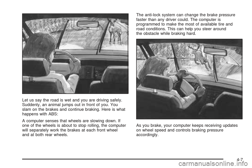 CHEVROLET SSR 2005 1.G Owners Manual Let us say the road is wet and you are driving safely.
Suddenly, an animal jumps out in front of you. You
slam on the brakes and continue braking. Here is what
happens with ABS:
A computer senses that CHEVROLET SSR 2005 1.G Owners Manual Let us say the road is wet and you are driving safely.
Suddenly, an animal jumps out in front of you. You
slam on the brakes and continue braking. Here is what
happens with ABS:
A computer senses that