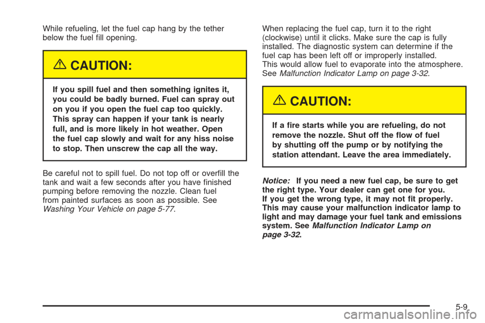 CHEVROLET SSR 2005 1.G Owners Manual While refueling, let the fuel cap hang by the tether
below the fuel �ll opening.
{CAUTION:
If you spill fuel and then something ignites it,
you could be badly burned. Fuel can spray out
on you if you 