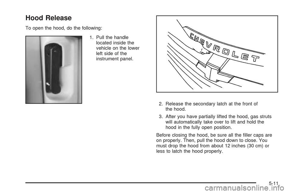 CHEVROLET SSR 2005 1.G Owners Manual Hood Release
To open the hood, do the following:
1. Pull the handle
located inside the
vehicle on the lower
left side of the
instrument panel.
2. Release the secondary latch at the front of
the hood.
