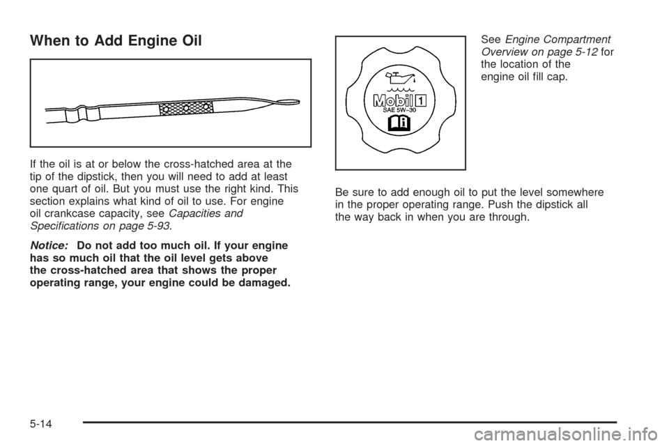 CHEVROLET SSR 2005 1.G Owners Manual When to Add Engine Oil
If the oil is at or below the cross-hatched area at the
tip of the dipstick, then you will need to add at least
one quart of oil. But you must use the right kind. This
section e
