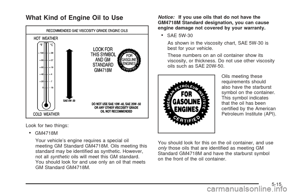 CHEVROLET SSR 2005 1.G Owners Manual What Kind of Engine Oil to Use
Look for two things:
GM4718M
Your vehicle’s engine requires a special oil
meeting GM Standard GM4718M. Oils meeting this
standard may be identi�ed as synthetic. Howev