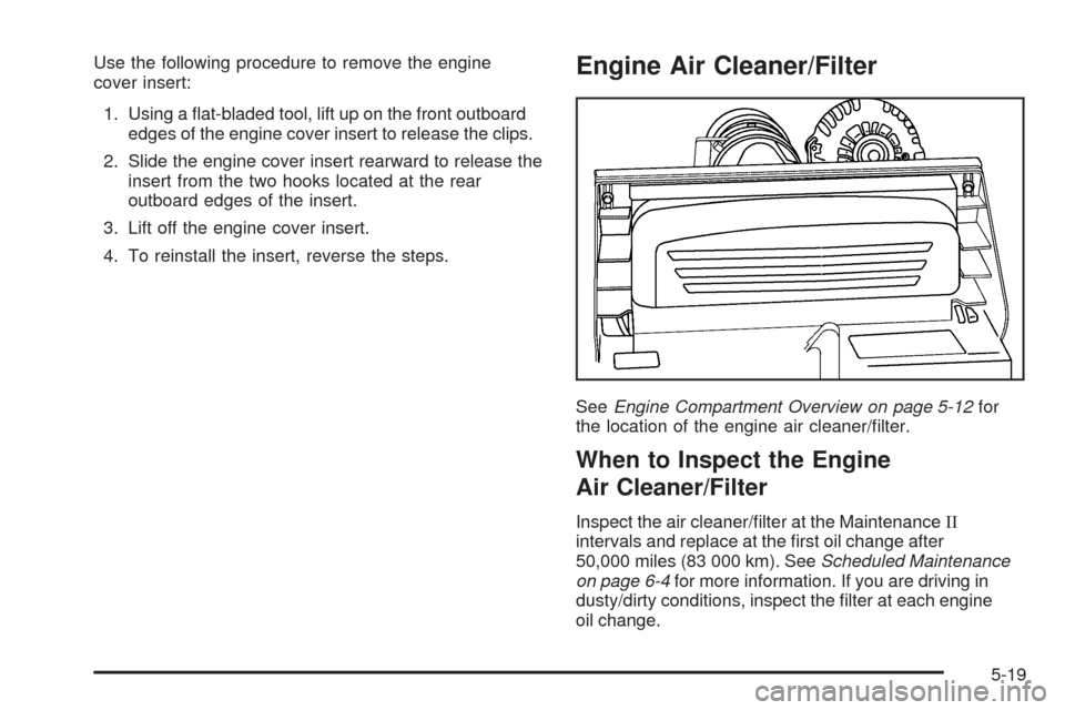 CHEVROLET SSR 2005 1.G Owners Manual Use the following procedure to remove the engine
cover insert:
1. Using a �at-bladed tool, lift up on the front outboard
edges of the engine cover insert to release the clips.
2. Slide the engine cove