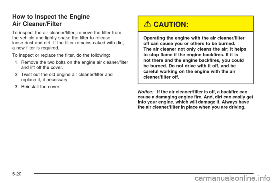 CHEVROLET SSR 2005 1.G Owners Manual How to Inspect the Engine
Air Cleaner/Filter
To inspect the air cleaner/�lter, remove the �lter from
the vehicle and lightly shake the �lter to release
loose dust and dirt. If the �lter remains caked 