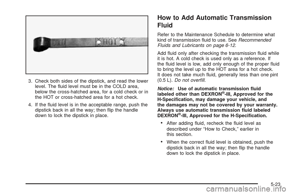 CHEVROLET SSR 2005 1.G Owners Manual 3. Check both sides of the dipstick, and read the lower
level. The �uid level must be in the COLD area,
below the cross-hatched area, for a cold check or in
the HOT or cross-hatched area for a hot che