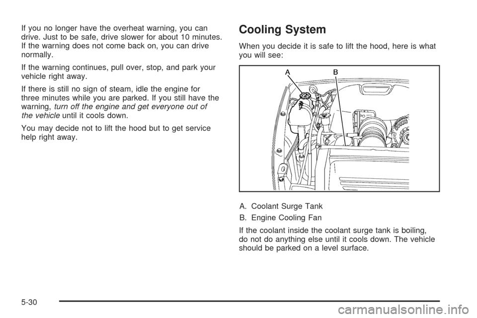 CHEVROLET SSR 2005 1.G User Guide If you no longer have the overheat warning, you can
drive. Just to be safe, drive slower for about 10 minutes.
If the warning does not come back on, you can drive
normally.
If the warning continues, p CHEVROLET SSR 2005 1.G User Guide If you no longer have the overheat warning, you can
drive. Just to be safe, drive slower for about 10 minutes.
If the warning does not come back on, you can drive
normally.
If the warning continues, p