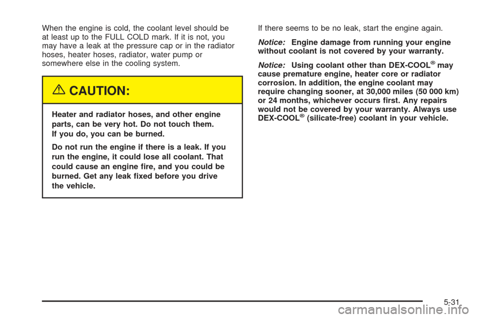 CHEVROLET SSR 2005 1.G User Guide When the engine is cold, the coolant level should be
at least up to the FULL COLD mark. If it is not, you
may have a leak at the pressure cap or in the radiator
hoses, heater hoses, radiator, water pu CHEVROLET SSR 2005 1.G User Guide When the engine is cold, the coolant level should be
at least up to the FULL COLD mark. If it is not, you
may have a leak at the pressure cap or in the radiator
hoses, heater hoses, radiator, water pu
