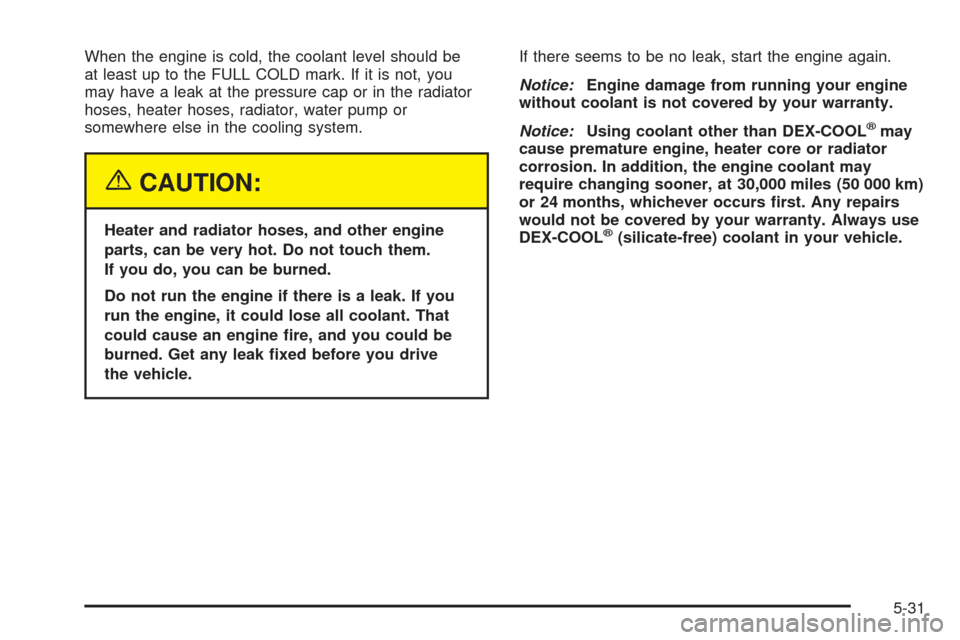 CHEVROLET SSR 2005 1.G Owners Manual When the engine is cold, the coolant level should be
at least up to the FULL COLD mark. If it is not, you
may have a leak at the pressure cap or in the radiator
hoses, heater hoses, radiator, water pu