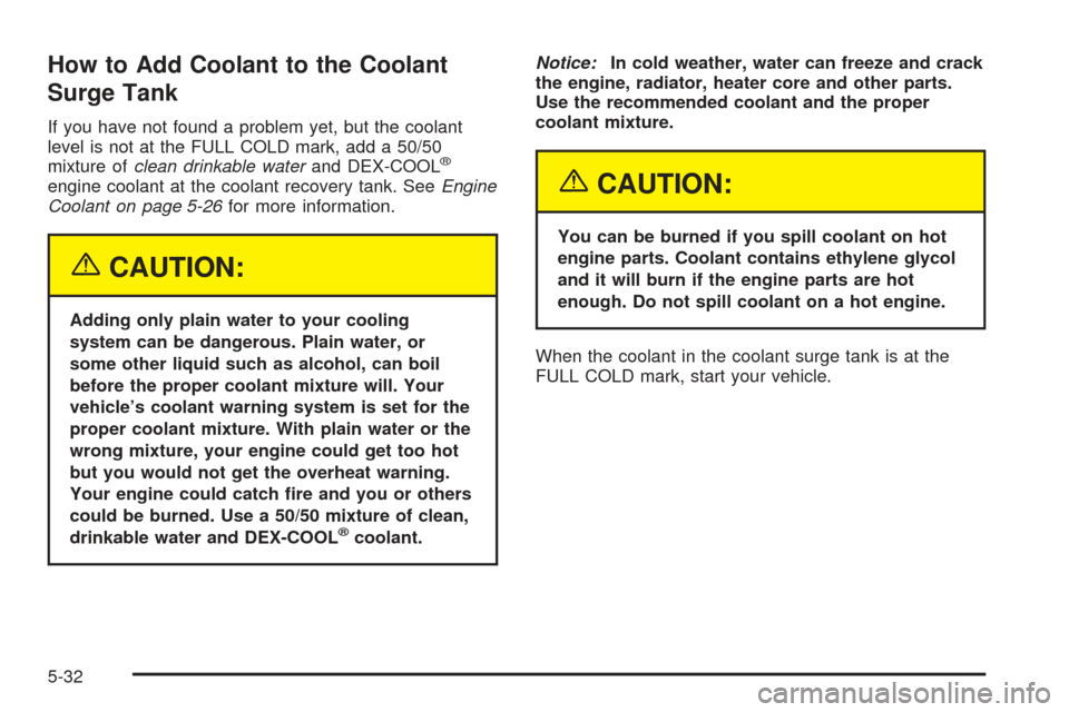 CHEVROLET SSR 2005 1.G Owners Manual How to Add Coolant to the Coolant
Surge Tank
If you have not found a problem yet, but the coolant
level is not at the FULL COLD mark, add a 50/50
mixture ofclean drinkable waterand DEX-COOL
®
engine 