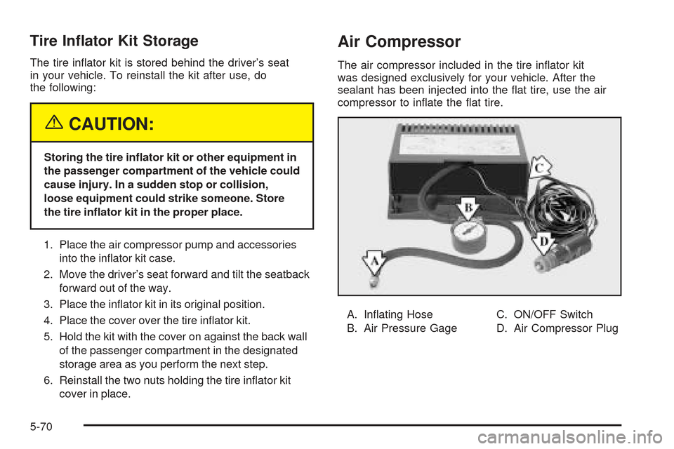 CHEVROLET SSR 2005 1.G Owners Manual Tire In�ator Kit Storage
The tire in�ator kit is stored behind the driver’s seat
in your vehicle. To reinstall the kit after use, do
the following:
{CAUTION:
Storing the tire in�ator kit or other eq