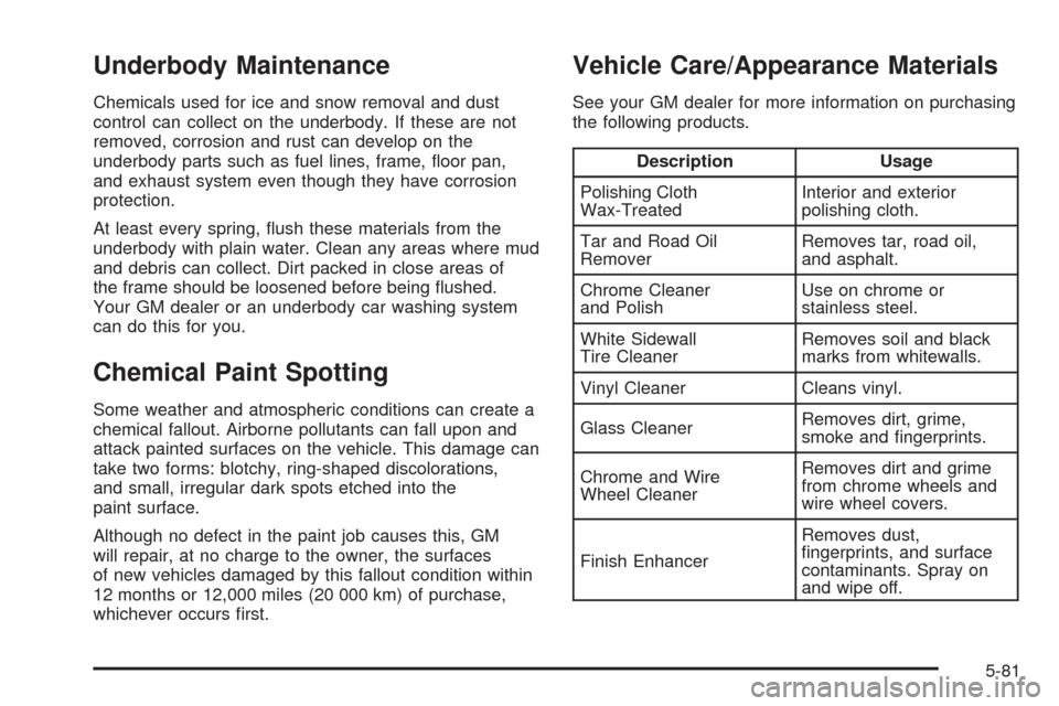 CHEVROLET SSR 2005 1.G Owners Manual Underbody Maintenance
Chemicals used for ice and snow removal and dust
control can collect on the underbody. If these are not
removed, corrosion and rust can develop on the
underbody parts such as fue