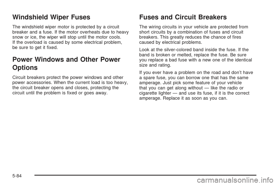 CHEVROLET SSR 2005 1.G Owners Manual Windshield Wiper Fuses
The windshield wiper motor is protected by a circuit
breaker and a fuse. If the motor overheats due to heavy
snow or ice, the wiper will stop until the motor cools.
If the overl