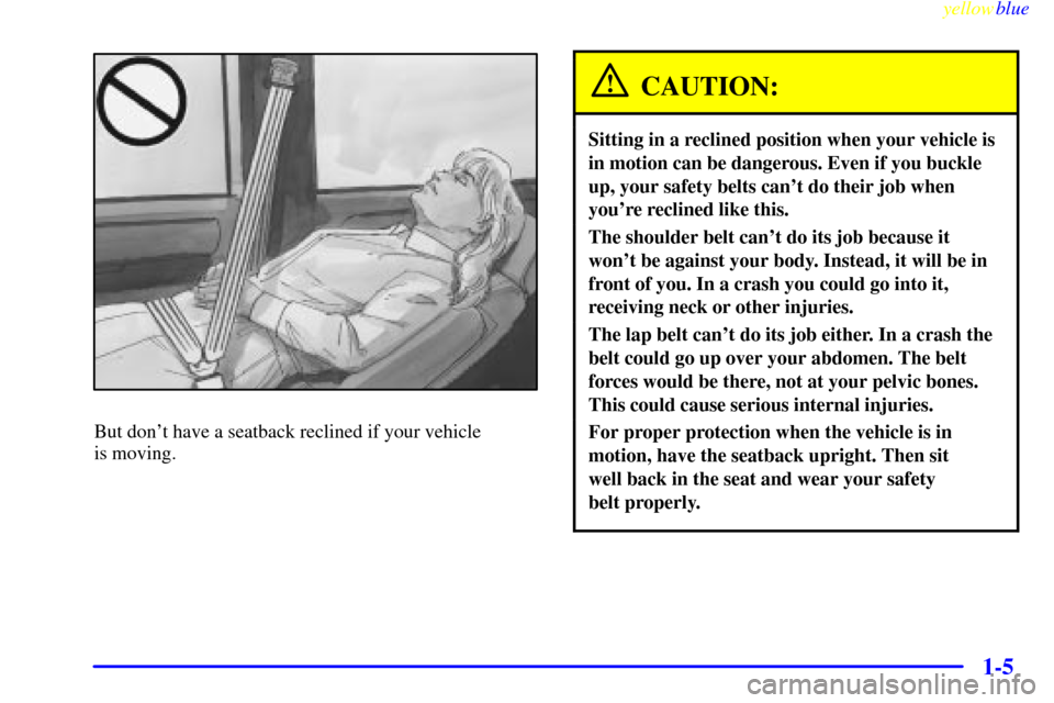 CHEVROLET SUBURBAN 1999 8.G User Guide yellowblue
1-5
But dont have a seatback reclined if your vehicle
is moving.
CAUTION:
Sitting in a reclined position when your vehicle is
in motion can be dangerous. Even if you buckle
up, your CHEVROLET SUBURBAN 1999 8.G User Guide yellowblue
1-5
But dont have a seatback reclined if your vehicle
is moving.
CAUTION:
Sitting in a reclined position when your vehicle is
in motion can be dangerous. Even if you buckle
up, your