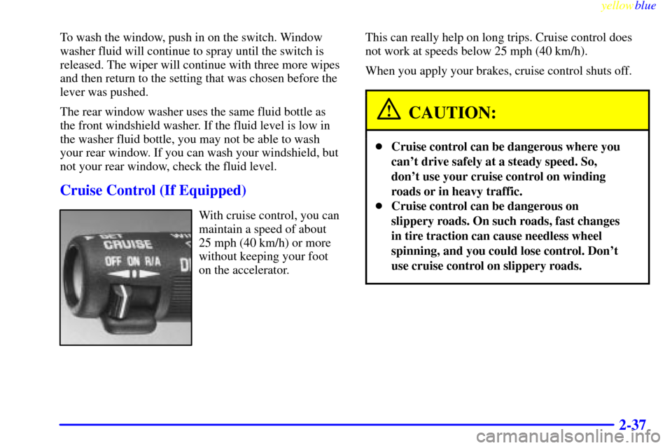 CHEVROLET SUBURBAN 1999 8.G Owners Manual yellowblue     
2-37
To wash the window, push in on the switch. Window
washer fluid will continue to spray until the switch is
released. The wiper will continue with three more wipes
and then return t