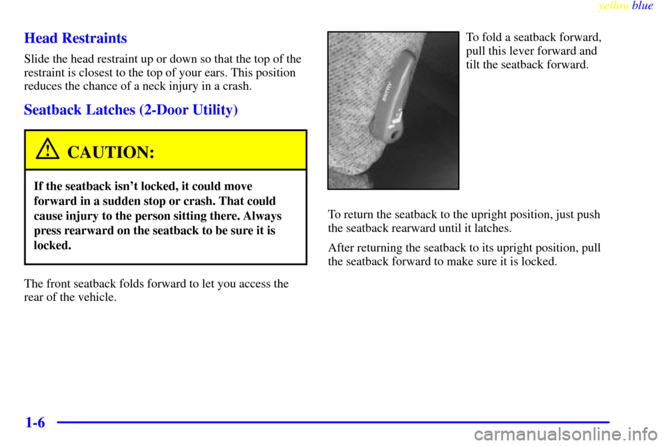 CHEVROLET SUBURBAN 1999 8.G User Guide yellowblue
1-6 Head Restraints
Slide the head restraint up or down so that the top of the
restraint is closest to the top of your ears. This position
reduces the chance of a neck injury in a cras CHEVROLET SUBURBAN 1999 8.G User Guide yellowblue
1-6 Head Restraints
Slide the head restraint up or down so that the top of the
restraint is closest to the top of your ears. This position
reduces the chance of a neck injury in a cras