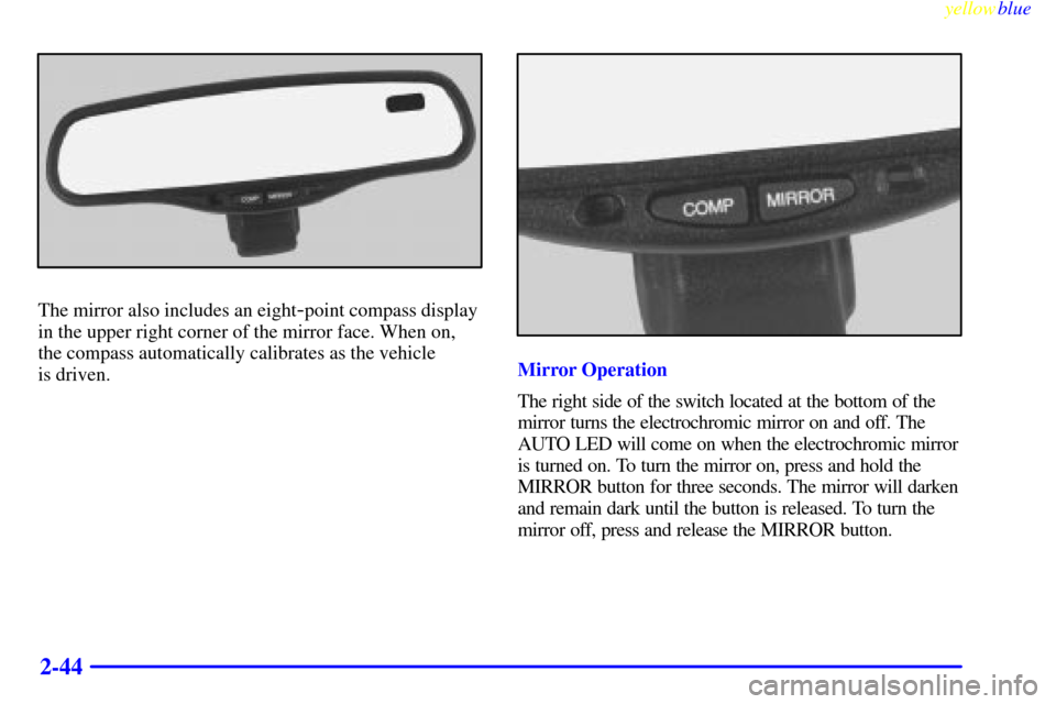 CHEVROLET SUBURBAN 1999 8.G Owners Manual yellowblue
2-44
The mirror also includes an eight-point compass display
in the upper right corner of the mirror face. When on,
the compass automatically calibrates as the vehicle
is driven.
Mirr CHEVROLET SUBURBAN 1999 8.G Owners Manual yellowblue
2-44
The mirror also includes an eight-point compass display
in the upper right corner of the mirror face. When on,
the compass automatically calibrates as the vehicle
is driven.
Mirr