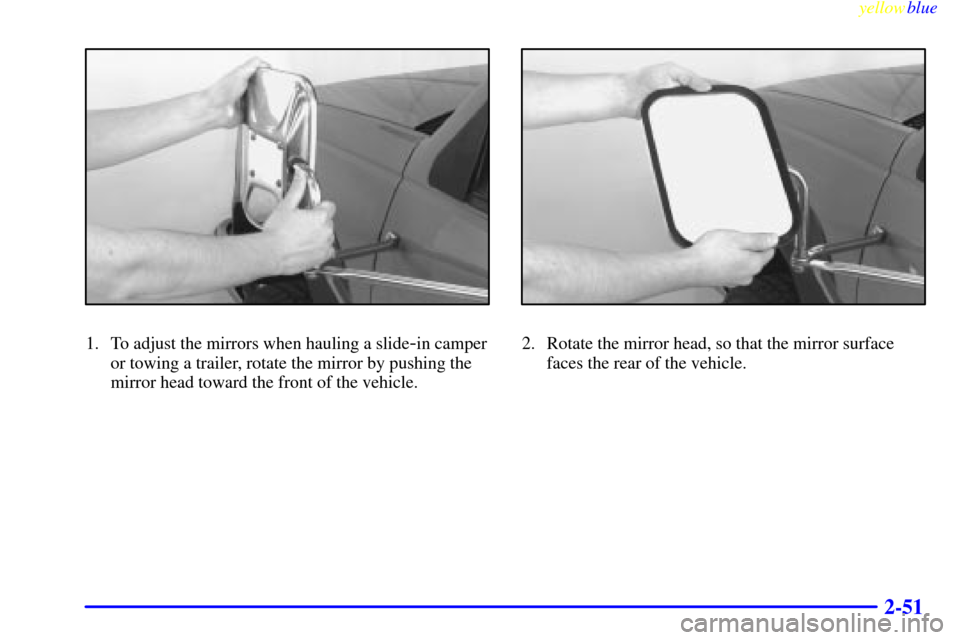 CHEVROLET SUBURBAN 1999 8.G Owners Manual yellowblue
2-51
1. To adjust the mirrors when hauling a slide-in camper
or towing a trailer, rotate the mirror by pushing the
mirror head toward the front of the vehicle.2. Rotate the mirror head CHEVROLET SUBURBAN 1999 8.G Owners Manual yellowblue
2-51
1. To adjust the mirrors when hauling a slide-in camper
or towing a trailer, rotate the mirror by pushing the
mirror head toward the front of the vehicle.2. Rotate the mirror head