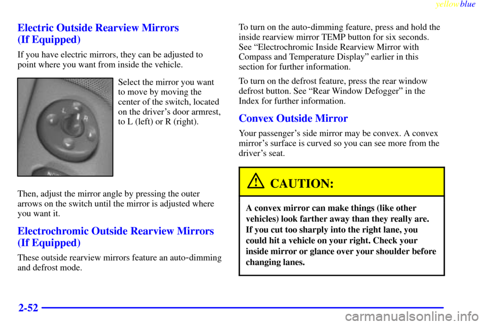CHEVROLET SUBURBAN 1999 8.G Owners Manual yellowblue     
2-52 Electric Outside Rearview Mirrors 
(If Equipped)
If you have electric mirrors, they can be adjusted to
point where you want from inside the vehicle.
Select the mirror you want
to 