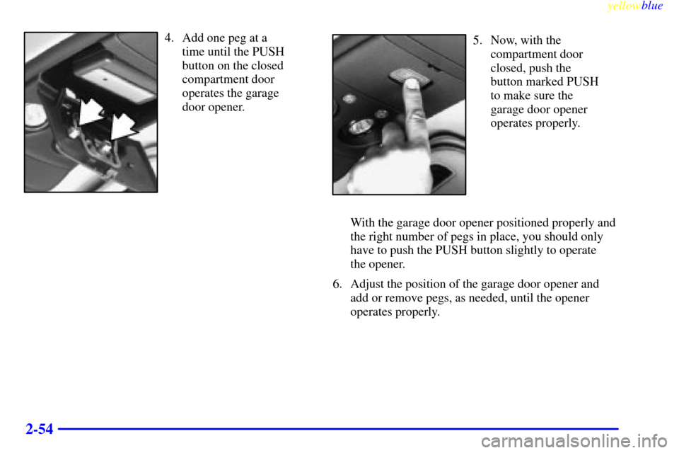 CHEVROLET SUBURBAN 1999 8.G Owners Manual yellowblue     
2-54
4. Add one peg at a 
time until the PUSH
button on the closed
compartment door
operates the garage 
door opener.5. Now, with the
compartment door
closed, push the 
button marked P
