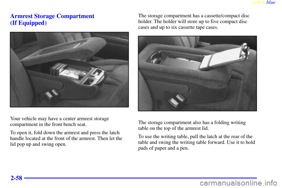 CHEVROLET SUBURBAN 1999 8.G Owners Manual yellowblue     
2-58 Armrest Storage Compartment 
(If Equipped)
Your vehicle may have a center armrest storage
compartment in the front bench seat.
To open it, fold down the armrest and press the latc
