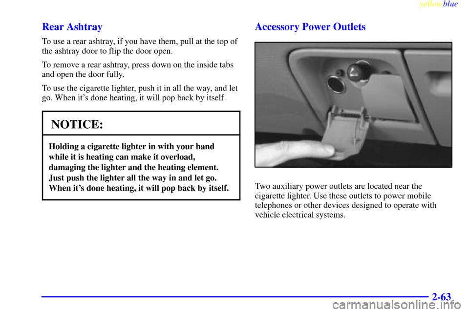 CHEVROLET SUBURBAN 1999 8.G Owners Manual yellowblue     
2-63 Rear Ashtray
To use a rear ashtray, if you have them, pull at the top of
the ashtray door to flip the door open.
To remove a rear ashtray, press down on the inside tabs
and open t