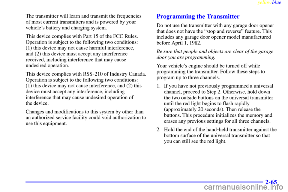 CHEVROLET SUBURBAN 1999 8.G Owners Manual yellowblue     
2-65
The transmitter will learn and transmit the frequencies
of most current transmitters and is powered by your
vehicles battery and charging system.
This device complies with Part 1