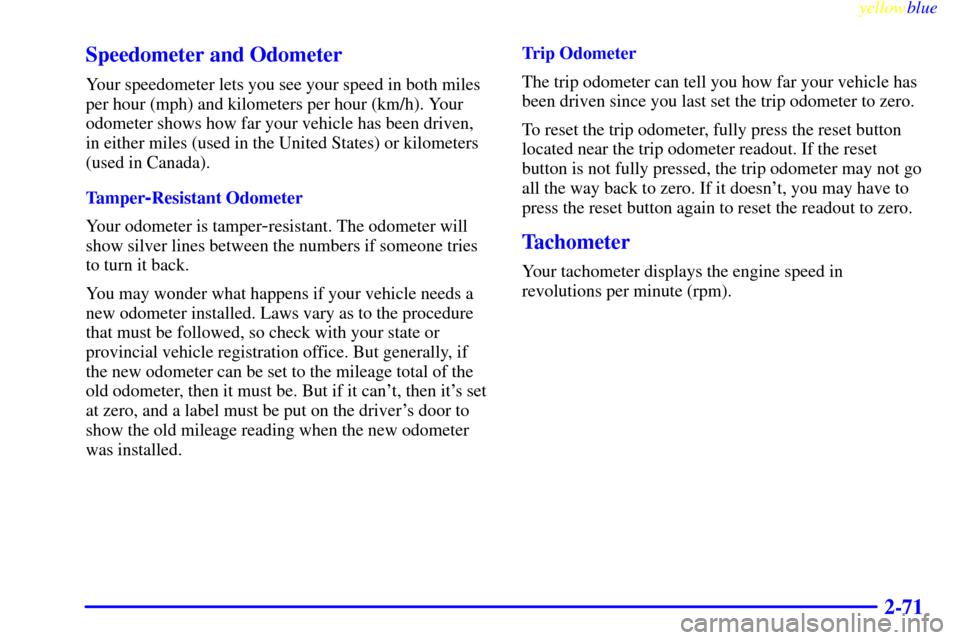 CHEVROLET SUBURBAN 1999 8.G Owners Manual yellowblue     
2-71 Speedometer and Odometer
Your speedometer lets you see your speed in both miles
per hour (mph) and kilometers per hour (km/h). Your
odometer shows how far your vehicle has been dr