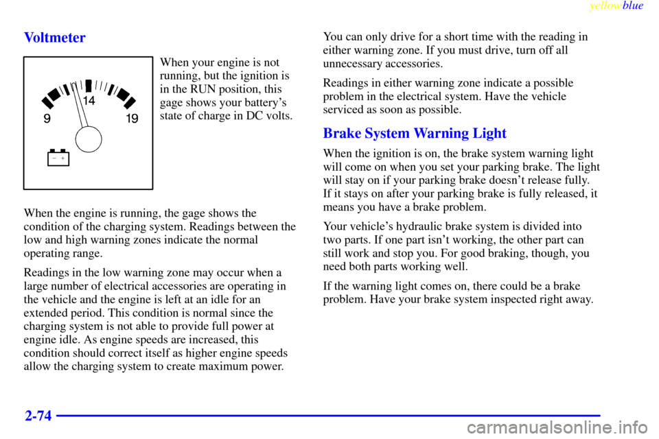 CHEVROLET SUBURBAN 1999 8.G Owners Manual yellowblue     
2-74 Voltmeter
When your engine is not
running, but the ignition is
in the RUN position, this
gage shows your batterys
state of charge in DC volts.
When the engine is running, the gag