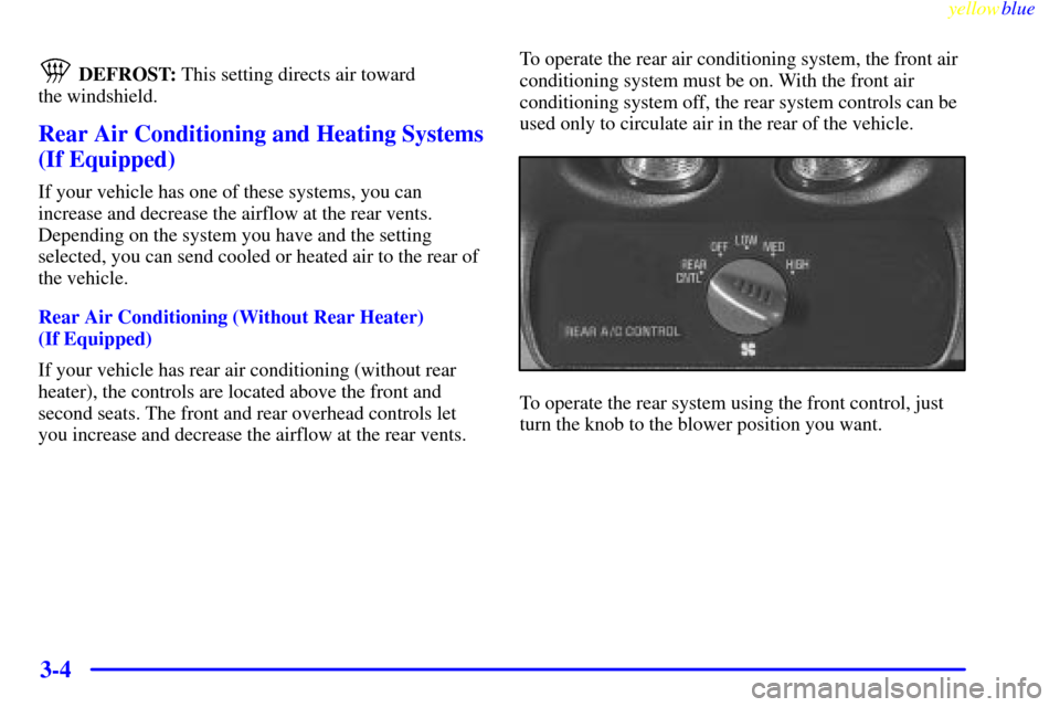 CHEVROLET SUBURBAN 1999 8.G Owners Manual yellowblue     
3-4
 DEFROST: This setting directs air toward 
the windshield.
Rear Air Conditioning and Heating Systems
(If Equipped)
If your vehicle has one of these systems, you can
increase and de