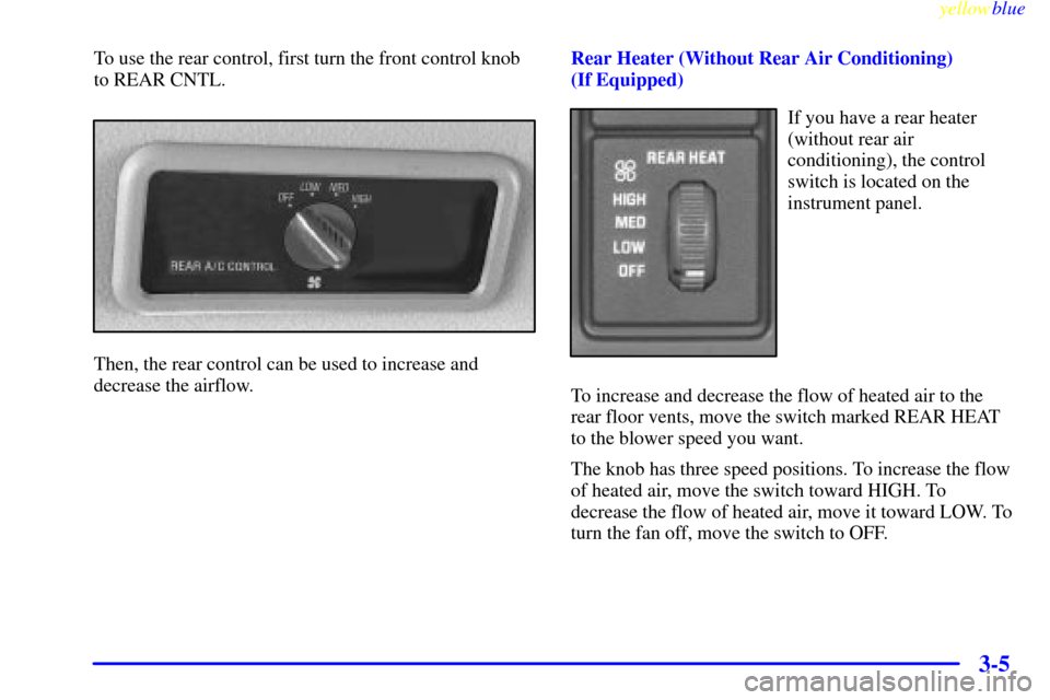 CHEVROLET SUBURBAN 1999 8.G Owners Manual yellowblue     
3-5
To use the rear control, first turn the front control knob
to REAR CNTL.
Then, the rear control can be used to increase and
decrease the airflow.Rear Heater (Without Rear Air Condi