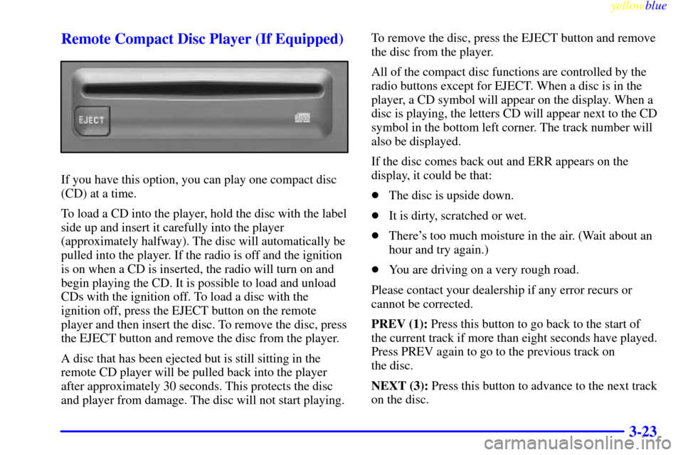 CHEVROLET SUBURBAN 1999 8.G Owners Manual yellowblue     
3-23 Remote Compact Disc Player (If Equipped)
If you have this option, you can play one compact disc
(CD) at a time.
To load a CD into the player, hold the disc with the label
side up 